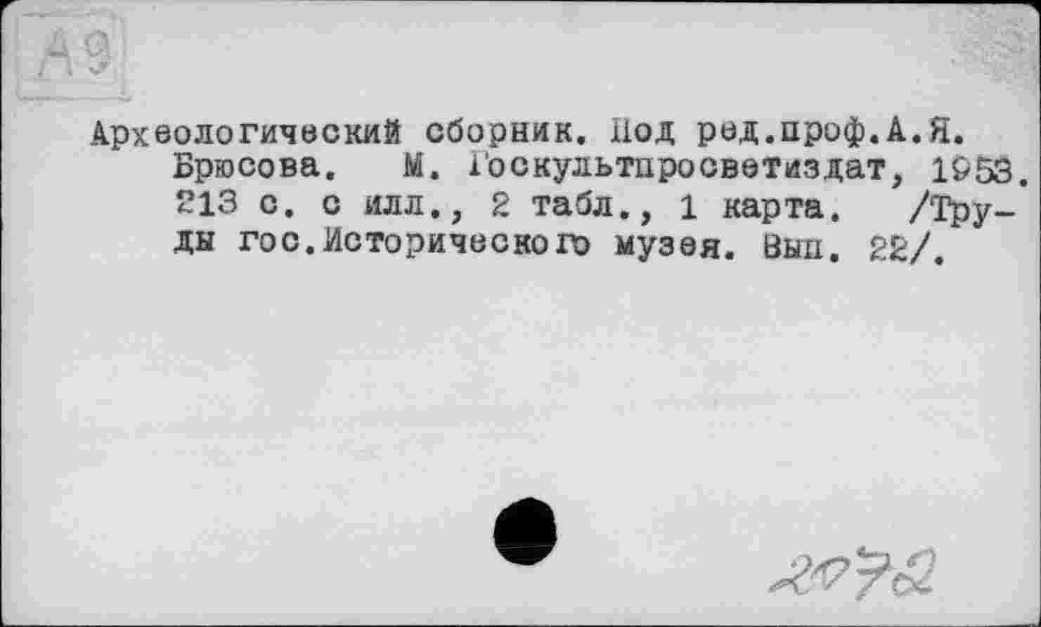 ﻿Археологический сборник. Под ред.проф.А.Я.
Брюсова. М. і'оскультпросветиздат, 1&53.
213 с. с илл., 2 табл., 1 карта. /Труды гос.Исторического музея. Выл. 22/.
